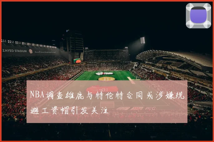 NBA调查雄鹿与特伦特合同或涉嫌规避工资帽引发关注