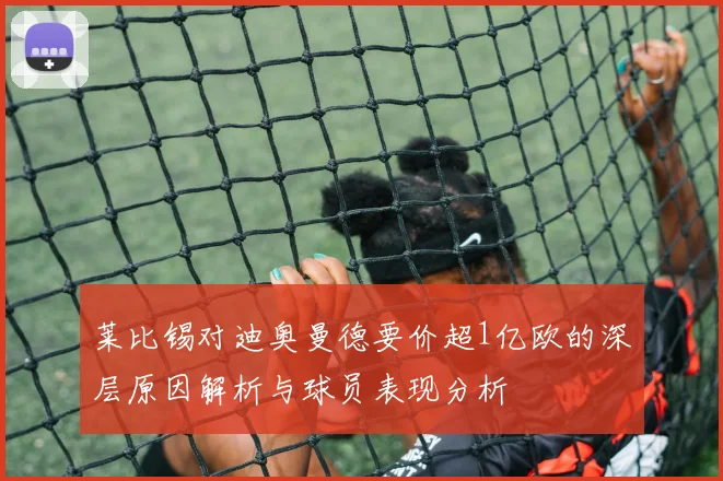 莱比锡对迪奥曼德要价超1亿欧的深层原因解析与球员表现分析
