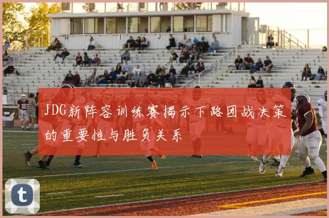 JDG新阵容训练赛揭示下路团战决策的重要性与胜负关系