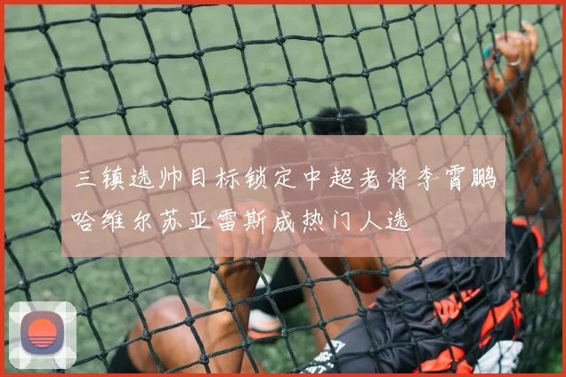 三镇选帅目标锁定中超老将李霄鹏哈维尔苏亚雷斯成热门人选