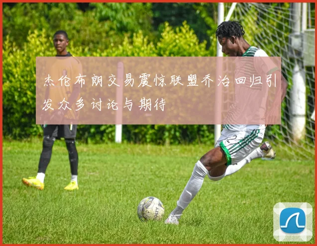 杰伦布朗交易震惊联盟乔治回归引发众多讨论与期待