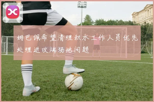 姆巴佩希望清理积水工作人员优先处理进攻端场地问题