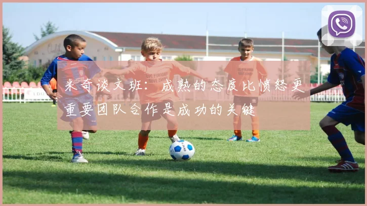 米奇谈文班：成熟的态度比愤怒更重要团队合作是成功的关键