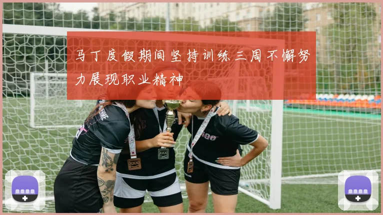 马丁度假期间坚持训练三周不懈努力展现职业精神