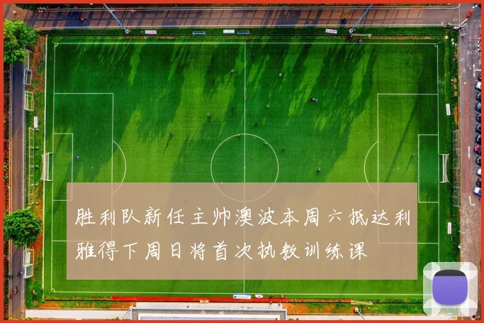 胜利队新任主帅澳波本周六抵达利雅得下周日将首次执教训练课