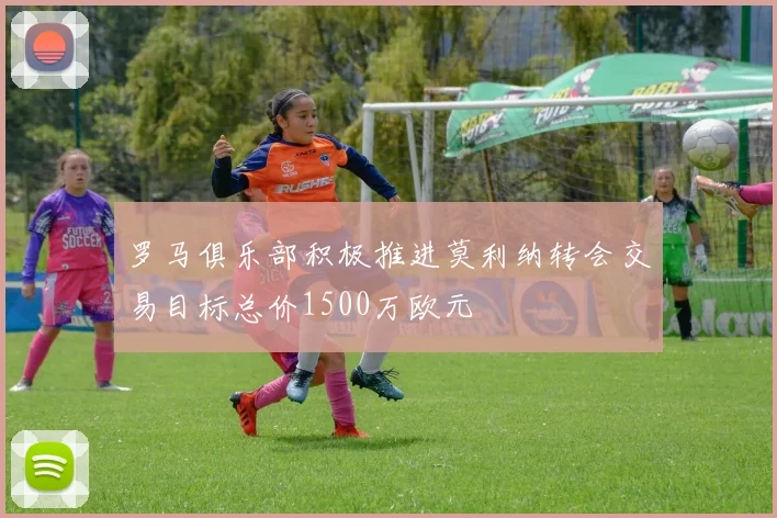 罗马俱乐部积极推进莫利纳转会交易目标总价1500万欧元