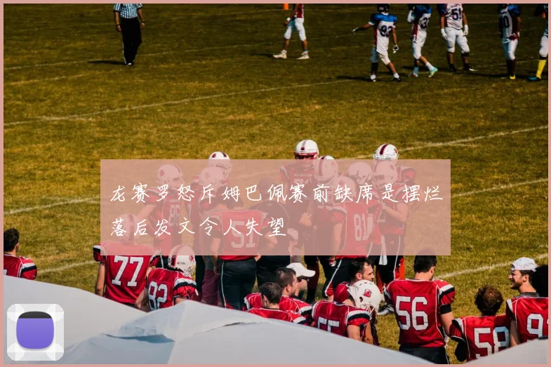 龙赛罗怒斥姆巴佩赛前缺席是摆烂落后发文令人失望