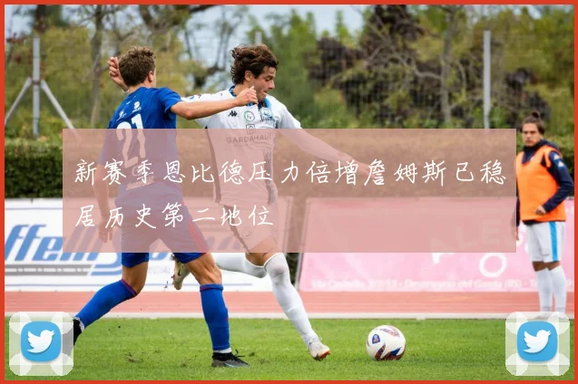 新赛季恩比德压力倍增詹姆斯已稳居历史第二地位
