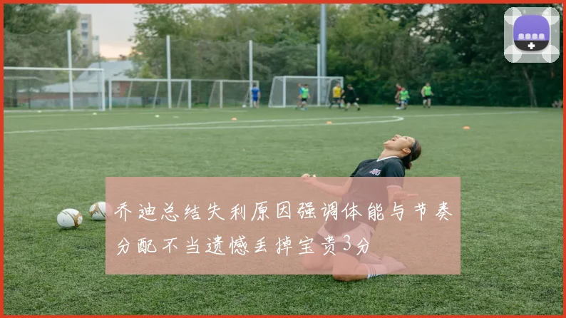 乔迪总结失利原因强调体能与节奏分配不当遗憾丢掉宝贵3分