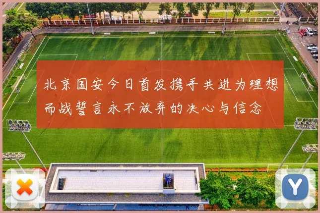 北京国安今日首发携手共进为理想而战誓言永不放弃的决心与信念