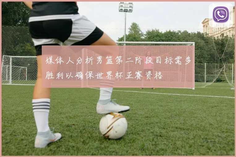 媒体人分析男篮第二阶段目标需多胜利以确保世界杯正赛资格