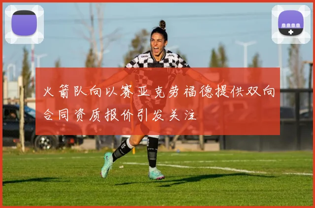 火箭队向以赛亚克劳福德提供双向合同资质报价引发关注