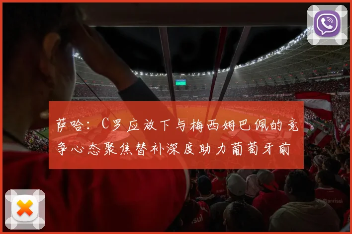 萨哈：C罗应放下与梅西姆巴佩的竞争心态聚焦替补深度助力葡萄牙前行