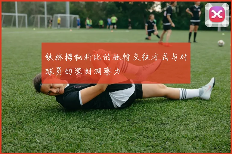 铁林揭秘科比的独特交往方式与对球员的深刻洞察力