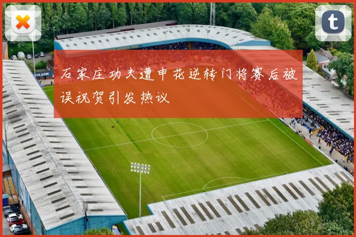 石家庄功夫遭申花逆转门将赛后被误祝贺引发热议