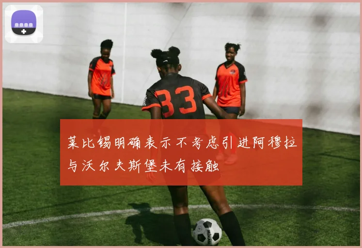 莱比锡明确表示不考虑引进阿穆拉与沃尔夫斯堡未有接触