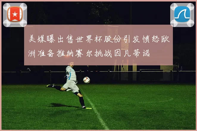 美媒曝出售世界杯股份引发愤怒欧洲准备推纳赛尔挑战因凡蒂诺