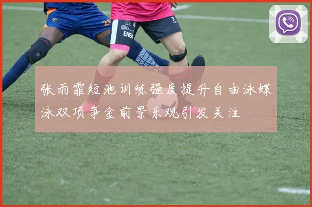 张雨霏短池训练强度提升自由泳蝶泳双项争金前景乐观引发关注