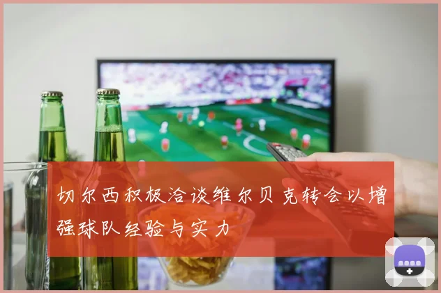 切尔西积极洽谈维尔贝克转会以增强球队经验与实力