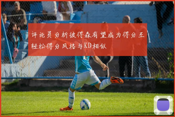 评论员分析彼得森有望成为得分王轻松得分风格与KD相似
