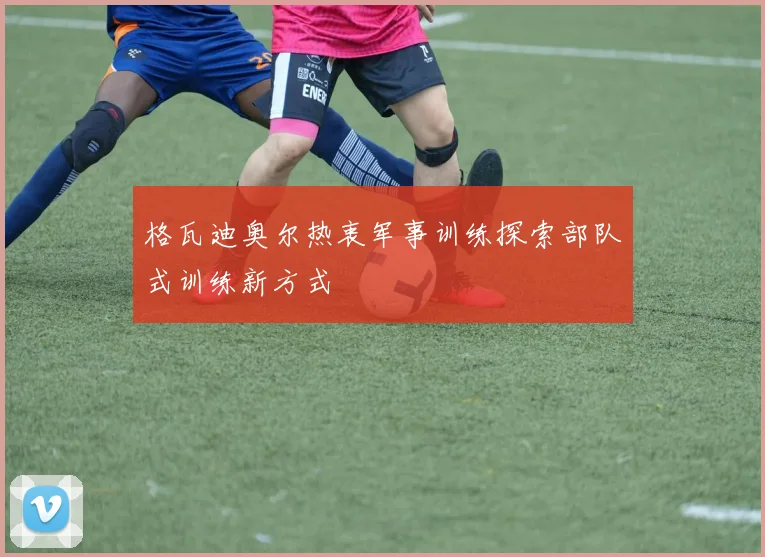 格瓦迪奥尔热衷军事训练探索部队式训练新方式