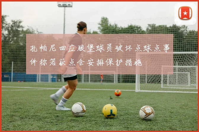 孔帕尼回应狼堡球员破坏点球点事件称若获点会安排保护措施