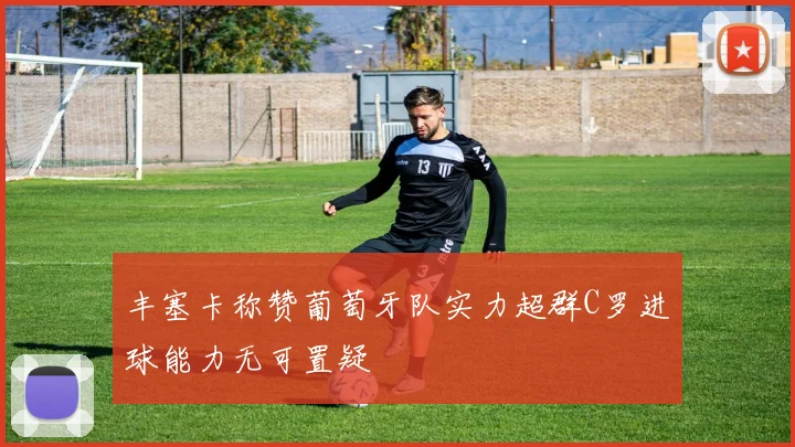 丰塞卡称赞葡萄牙队实力超群C罗进球能力无可置疑