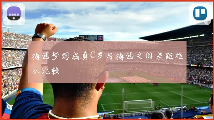 梅西梦想成真C罗与梅西之间差距难以比较