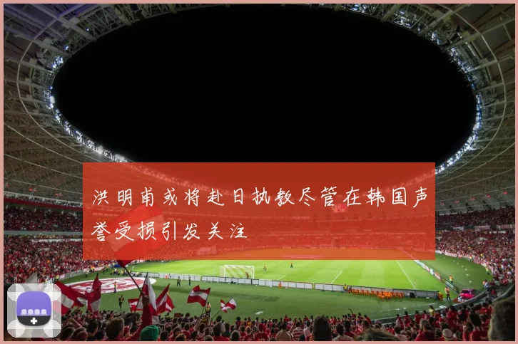 洪明甫或将赴日执教尽管在韩国声誉受损引发关注