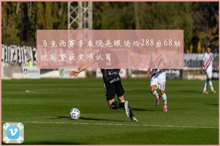 马克西赛季表现亮眼场均288分68助攻有望获奖项认可