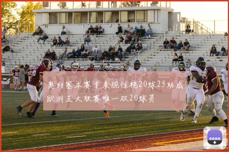 奥利塞本赛季表现惊艳20球25助成欧洲五大联赛唯一双20球员