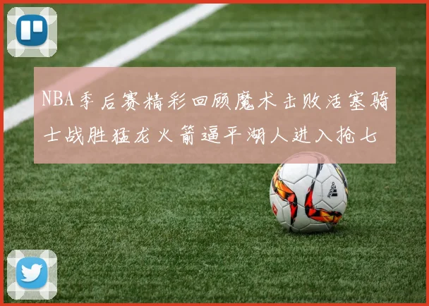 NBA季后赛精彩回顾魔术击败活塞骑士战胜猛龙火箭逼平湖人进入抢七大战